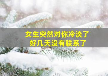 女生突然对你冷淡了 好几天没有联系了